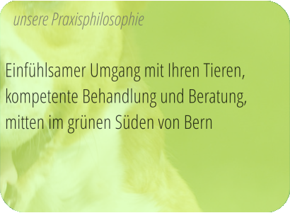 unsere Praxisphilosophie  Einfühlsamer Umgang mit Ihren Tieren, kompetente Behandlung und Beratung, mitten im grünen Süden von Bern